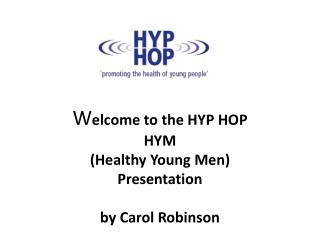 W elcome to the HYP HOP HYM (Healthy Young Men) Presentation by Carol Robinson