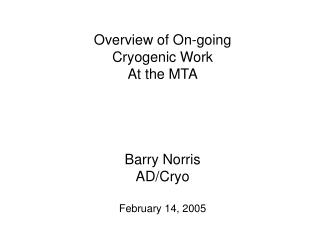 Overview of On-going Cryogenic Work At the MTA Barry Norris AD/Cryo February 14, 2005