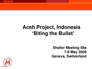 Aceh Project, Indonesia ‘Biting the Bullet’ Shelter Meeting 09a 7-8 May 2009 Geneva, Switzerland