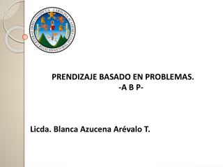 PRENDIZAJE BASADO EN PROBLEMAS . 				-A B P- Licda. Blanca Azucena Arévalo T.
