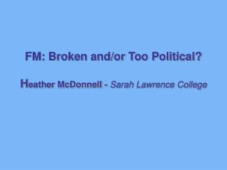 FM: Broken and/or Too Political? H eather McDonnell - Sarah Lawrence College