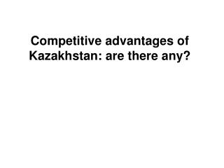Competitive advantages of Kazakhstan: are there any?