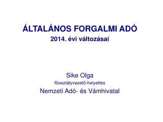 ÁLTALÁNOS FORGALMI ADÓ 2014. évi változásai Sike Olga főosztályvezető-helyettes