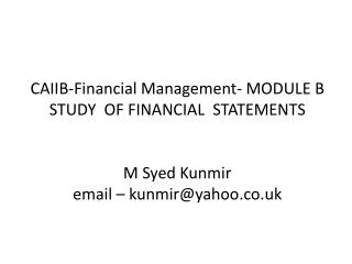 CAIIB-Financial Management- MODULE B STUDY OF FINANCIAL STATEMENTS M Syed Kunmir email – kunmir@yahoo.co.uk
