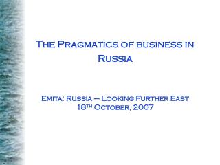 The Pragmatics of business in Russia Emita: Russia – Looking Further East 18 th October, 2007