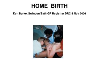 HOME BIRTH Ken Burke, Swindon/Bath GP Registrar DRC 8 Nov 2006