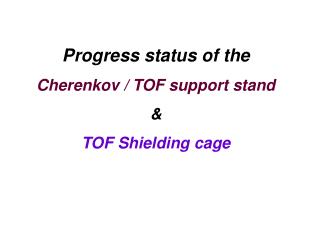 Progress status of the Cherenkov / TOF support stand & TOF Shielding cage