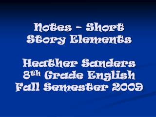 Notes – Short Story Elements Heather Sanders 8 th Grade English Fall Semester 2009