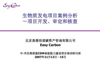 北京易澄信诺碳资产咨询有限公司 Easy Carbon 中 - 丹生物质能 CDM 省级能力建设项目培训研讨班 200 7 年 11 月 12 日－ 15 日