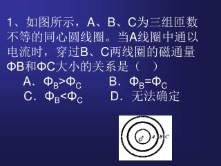 1 、如图所示， A 、 B 、 C 为三组匝数不等的同心圆线圈。当 A 线圈中通以电流时，穿过 B 、 C 两线圈的磁通量 ΦB 和 ΦC 大小的关系是（ ）