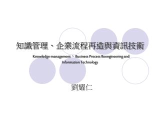 知識管理、企業流程再造與資訊技術 Knowledge management 、 Business Process Reengineering and Information Technology