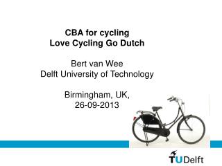 CBA for cycling Love Cycling Go Dutch Bert van Wee Delft University of Technology Birmingham, UK,
