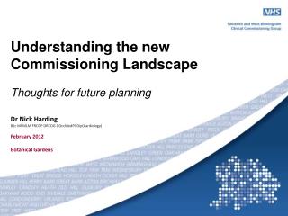 Understanding the new Commissioning Landscape Thoughts for future planning Dr Nick Harding
