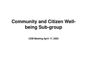 Community and Citizen Well-being Sub-group CDB Meeting April 17, 2003
