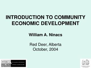 INTRODUCTION TO COMMUNITY ECONOMIC DEVELOPMENT William A. Ninacs Red Deer, Alberta October, 2004
