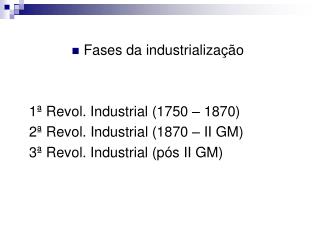 Fases da industrialização 	1ª Revol. Industrial (1750 – 1870) 	2ª Revol. Industrial (1870 – II GM)