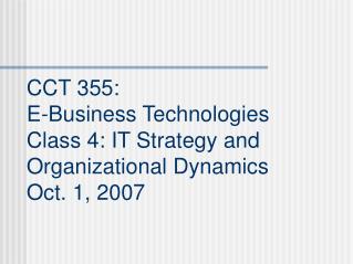 CCT 355: E-Business Technologies Class 4: IT Strategy and Organizational Dynamics Oct. 1, 2007