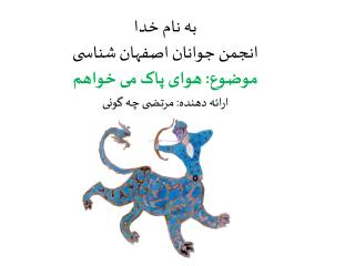 به نام خدا انجمن جوانان اصفهان شناسی موضوع: هوای پاک می خواهم ارائه دهنده: مرتضی چه گونی