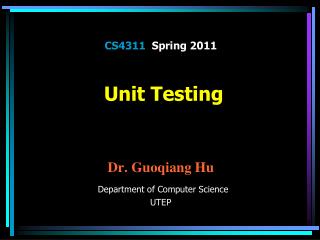CS4311 Spring 2011 Unit Testing Dr. Guoqiang Hu Department of Computer Science UTEP