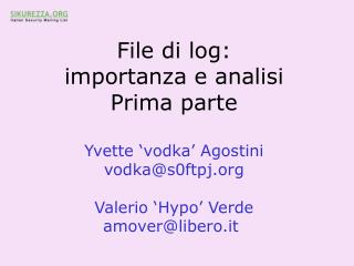 File di log: importanza e analisi Prima parte Yvette ‘vodka’ Agostini vodka@s0ftpj.org Valerio ‘Hypo’ Verde amover@liber