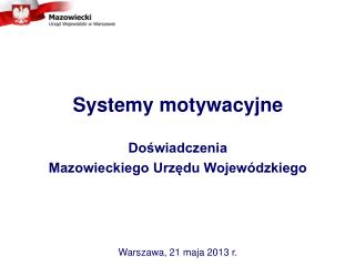 Systemy motywacyjne Doświadczenia Mazowieckiego Urzędu Wojewódzkiego Warszawa, 21 maja 2013 r.