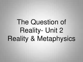 The Question of Reality- Unit 2 Reality & Metaphysics