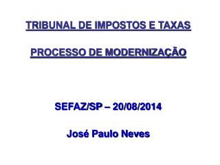 TRIBUNAL DE IMPOSTOS E TAXAS PROCESSO DE MODERNIZAÇÃO SEFAZ/SP – 20/08/2014 José Paulo Neves