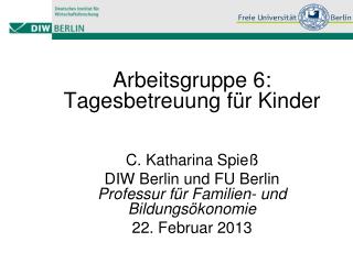 Arbeitsgruppe 6: Tagesbetreuung für Kinder C. Katharina Spieß