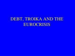 DEBT, TROIKA AND THE EUROCRISIS