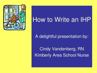 How to Write an IHP A delightful presentation by: Cindy Vandenberg, RN Kimberly Area School Nurse