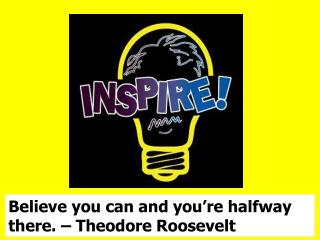 Believe you can and you’re halfway there. – Theodore Roosevelt