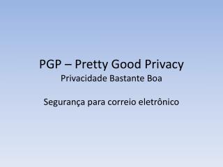 PGP – Pretty Good Privacy Privacidade Bastante Boa