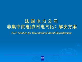 法 国 电 力 公 司 非集中供电 ( 农村电气化）解决方案 EDF Solution for Decentralized Rural Electrification