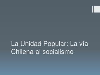 La Unidad Popular: La vía Chilena al socialismo