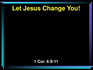 Let Jesus Change You! 1 Cor. 6:9-11