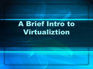 A Brief Intro to Virtualiztion