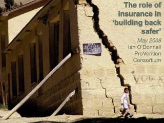 The role of insurance in ‘building back safer’ May 2008 Ian O’Donnell ProVention Consortium
