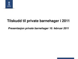 Tilskudd til private barnehager i 2011 Presentasjon private barnehager 10. februar 2011