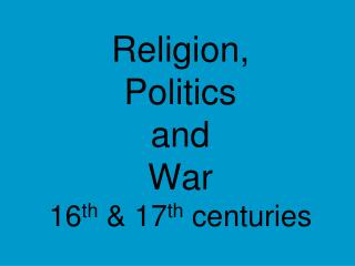 Religion, Politics and War 16 th &amp; 17 th centuries