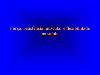 Força, resistência muscular e flexibilidade na saúde