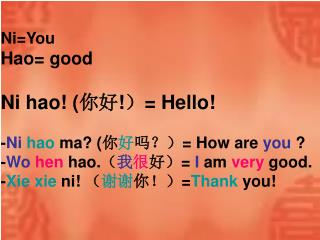 Ni=You Hao= good Ni hao! ( 你好 ! ） = Hello! - Ni hao ma? ( 你 好 吗？） = How are you ?