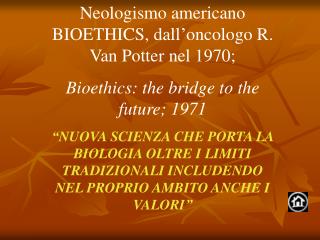 Neologismo americano BIOETHICS, dall’oncologo R. Van Potter nel 1970;