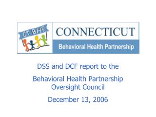 DSS and DCF report to the Behavioral Health Partnership Oversight Council December 13, 2006