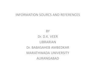 INFORMATION SOURCS AND REFERENCES BY Dr. D.K. VEER LIBRARIAN Dr. BABASAHEB AMBEDKAR