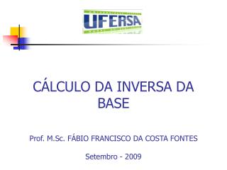 CÁLCULO DA INVERSA DA BASE Prof. M.Sc. FÁBIO FRANCISCO DA COSTA FONTES Setembro - 2009