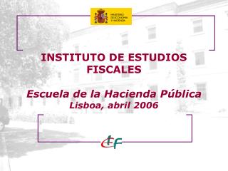 INSTITUTO DE ESTUDIOS FISCALES Escuela de la Hacienda Pública Lisboa, abril 2006
