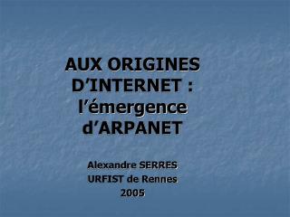 AUX ORIGINES D’INTERNET : l’émergence d’ARPANET Alexandre SERRES URFIST de Rennes 2005