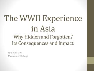 The WWII Experience in Asia Why Hidden and Forgotten? Its Consequences and Impact.