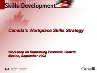 Canada’s Workplace Skills Strategy Workshop on Supporting Economic Growth Mexico, September 2004