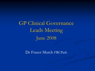 GP Clinical Governance Leads Meeting June 2008 Dr Fraser Mutch FRCPath